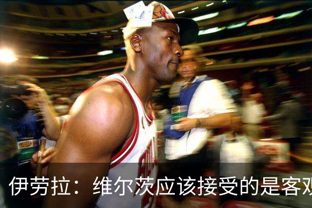 伊劳拉：维尔茨应该接受的是客观评判 阿劳霍出场时间超出预期