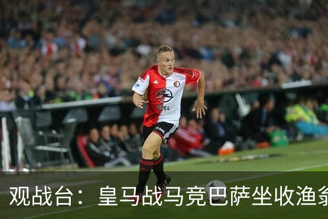 观战台：皇马战马竞巴萨坐收渔翁之利 阿森纳冲八连胜